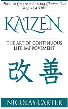 Kaizen: The Art of Continuous Life Improvement, How to Create a Lasting Change One Step at a Time