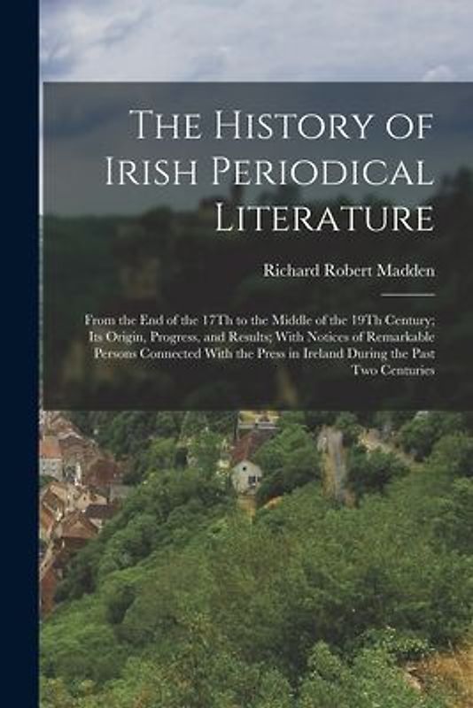 The History of Irish Periodical Literature: From the End of the 17Th to the Middle of the 19Th Century; Its Origin, Progress, and Results; With Notice