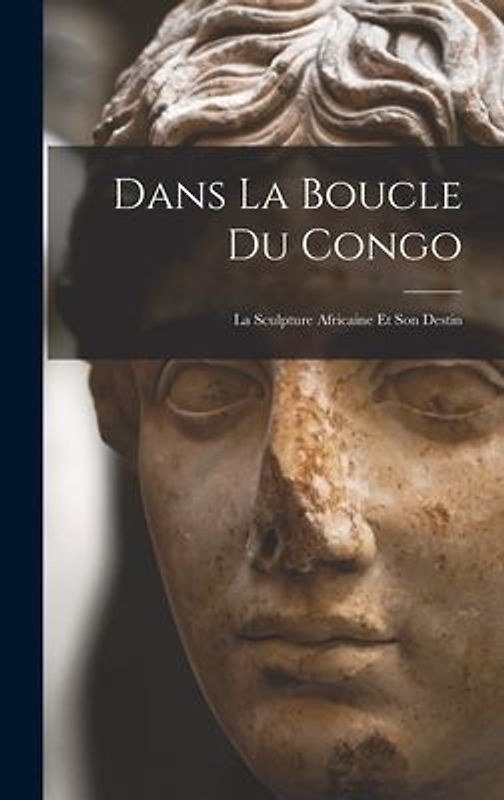 Dans la boucle du Congo; la sculpture africaine et son destin