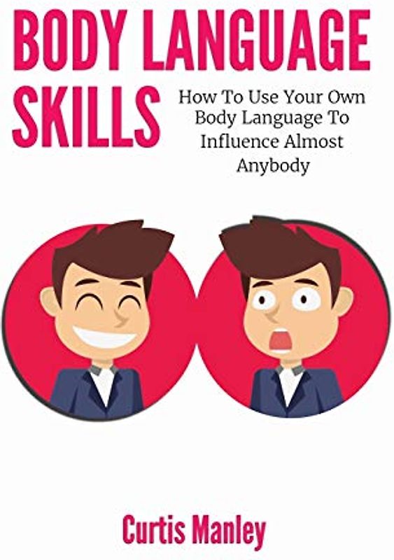 Body Language Skills: How To Use Your Own Body Language To Influence Almost Anybody
