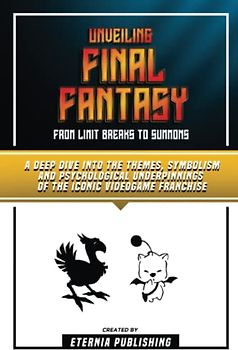 Unveiling Final Fantasy - From Limit Breaks To Summons: A Deep Dive Into The Themes, Symbolism And Psychological Underpinnings Of The Iconic Videogame Franchise
