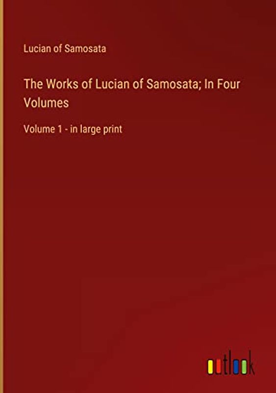 The Works of Lucian of Samosata; In Four Volumes: Volume 1 - in large print