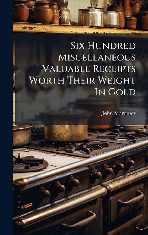 Six Hundred Miscellaneous Valuable Receipts Worth Their Weight In Gold