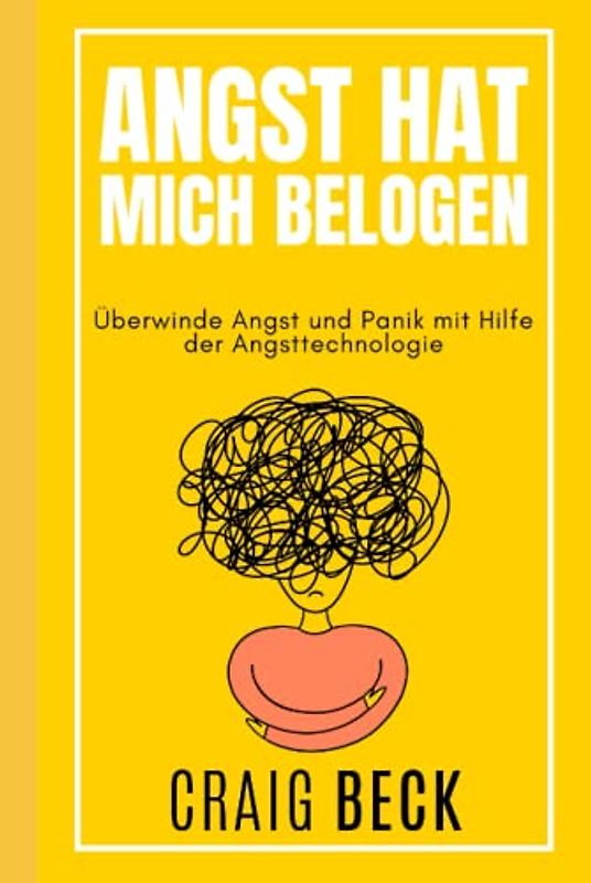 Angst Hat Mich Belogen: Überwinde Angst und Panik mit Hilfe der Angsttechnologie
