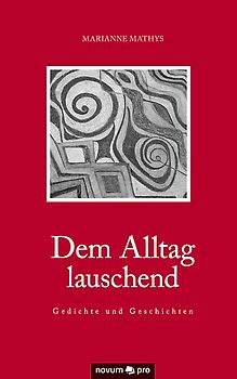 Dem Alltag lauschend - Gedichte und Geschichten