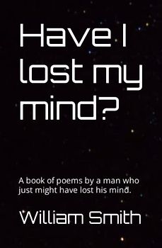 Have I lost my mind?: A book of poems by a man who just might have lost his mind.