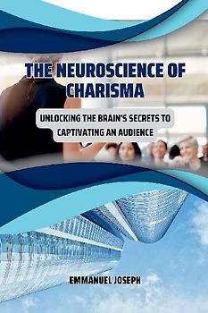 The Neuroscience of Charisma, Unlocking the Brain's Secrets to Captivating an Audience
