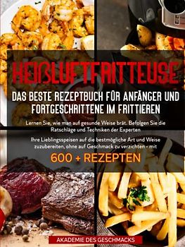 HEIßLUFTFRITTEUSE Das beste Rezeptbuch für Anfänger und Fortgeschrittene im Frittieren: ...mit 600 + Rezepten (Die besten Kochbücher)