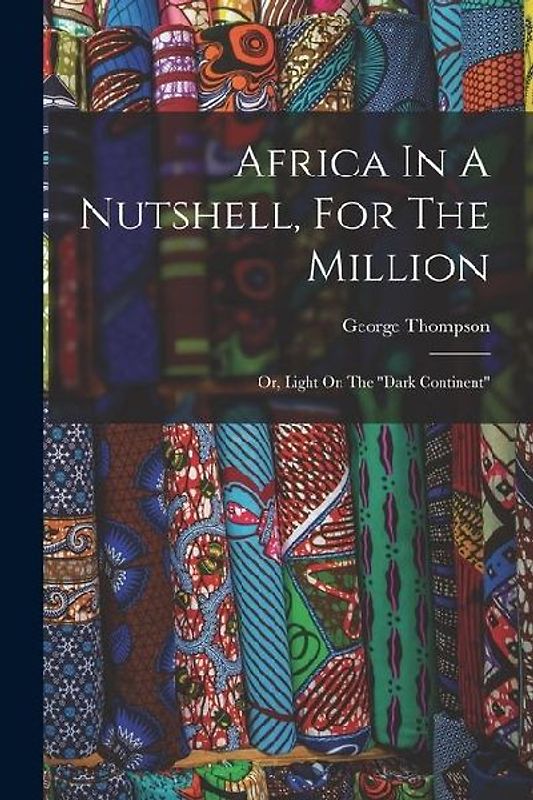 Africa In A Nutshell, For The Million: Or, Light On The "dark Continent"