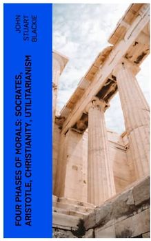 Four Phases of Morals: Socrates, Aristotle, Christianity, Utilitarianism