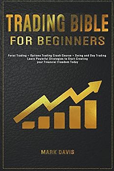 Trading Bible For Beginners: Forex Trading + Options Trading Crash Course + Swing and Day Trading. Learn Powerful Strategies to Start Creating your Financial Freedom Today