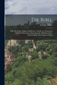 Die Bibel: Oder Die Ganze Heilige Schrift Alten Und Neuen Testaments Nach Der Deutschen Übersetzung D. Martin Luthers: Prachtausg