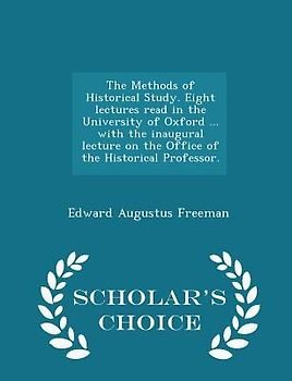 The Methods of Historical Study. Eight Lectures Read in the University of Oxford ... with the Inaugural Lecture on the Office of the Historical Professor. - Scholar's Choice Edition
