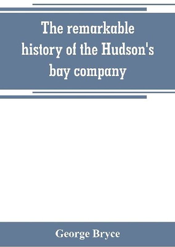 The remarkable history of the Hudson's bay company, including that of the French traders of north-western Canada and of the North-west, XY, and Astor fur companies