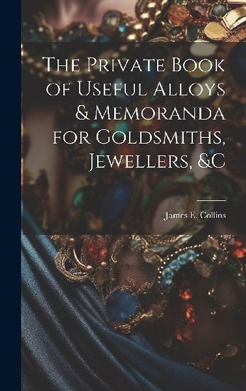 The Private Book of Useful Alloys & Memoranda for Goldsmiths, Jewellers, &c