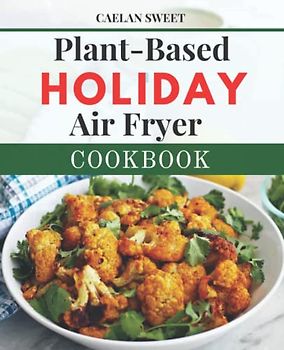 Plant-Based Holiday Air Fryer Cookbook 2023: Delicious & Affordable Vegan Recipes To Build A Healthy Eating | Easy Breakfast, Lunch, Dinner Meal Plan For Vegetable Lover