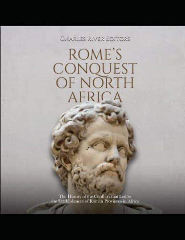 Rome’s Conquest of North Africa: The History of the Conflicts that Led to the Establishment of Roman Provinces in Africa