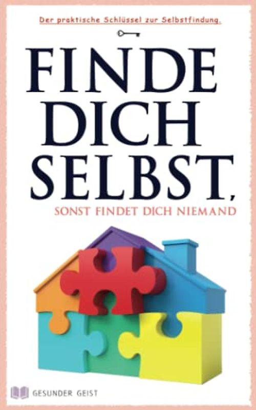 Finde dich selbst, sonst findet dich niemand!: Der praktische Schlüssel zur Selbstfindung.