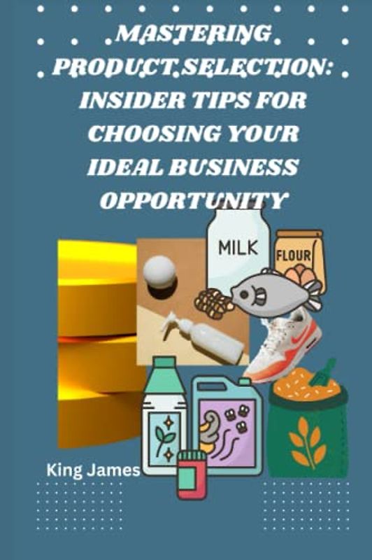 Mastering Product Selection: Insider Tips for Choosing Your Ideal Business Opportunity: The Secrets to Picking the Right Product for Your Business and Achieving Long-Term Success