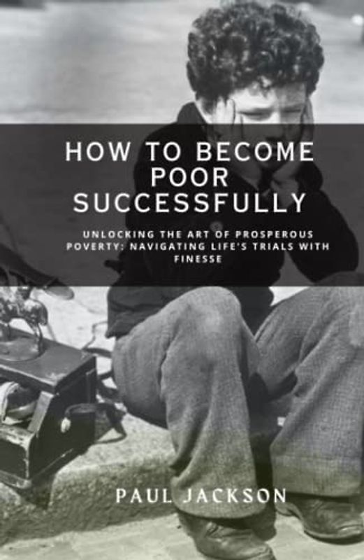 How to Become Poor Successfully: Unlocking the Art of Prosperous Poverty: Navigating Life's Trials with Finesse