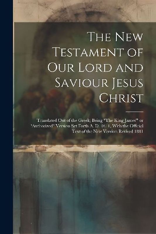 The New Testament of Our Lord and Saviour Jesus Christ: Translated out of the Greek; Being "The King James'" or "Authorized" Version Set Forth A. D. 1