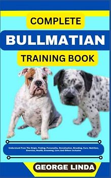 COMPLETE BULLMATIAN TRAINING BOOK: Understand From The Origin, Finding, Personality, Socialization, Breeding, Care, Nutrition, Exercise, Health, Grooming, Love And Others Inclusive