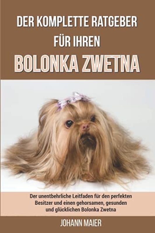 Der komplette Ratgeber für Ihren Bolonka Zwetna: Der unentbehrliche Leitfaden für den perfekten Besitzer und einen gehorsamen, gesunden und glücklichen Bolonka Zwetna