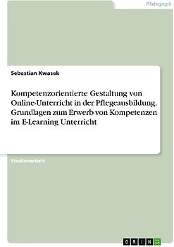 Kompetenzorientierte Gestaltung von Online-Unterricht in der Pflegeausbildung. Grundlagen zum Erwerb von Kompetenzen im E-Learning Unterricht