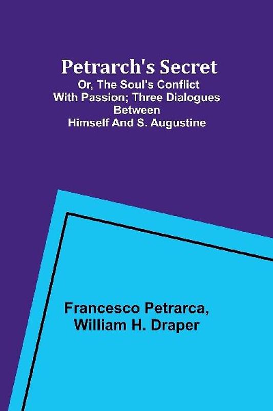 Petrarch's Secret; or, the Soul's Conflict with Passion;Three Dialogues Between Himself and S. Augustine