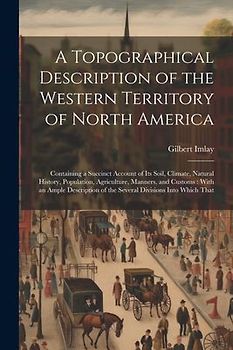 A Topographical Description of the Western Territory of North America: Containing a Succinct Account of its Soil, Climate, Natural History, Population