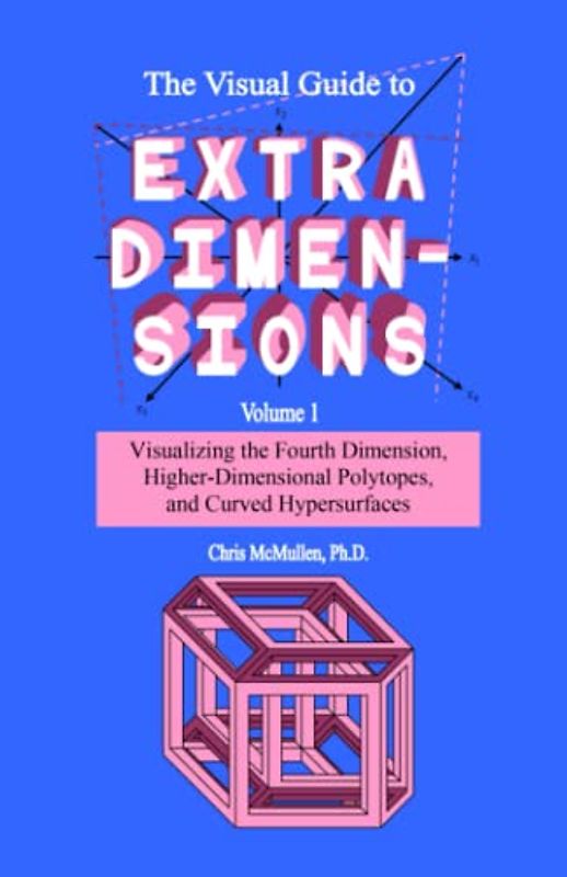 The Visual Guide To Extra Dimensions: Visualizing The Fourth Dimension, Higher-Dimensional Polytopes, And Curved Hypersurfaces (A Fourth Dimension of Space, Band 1)