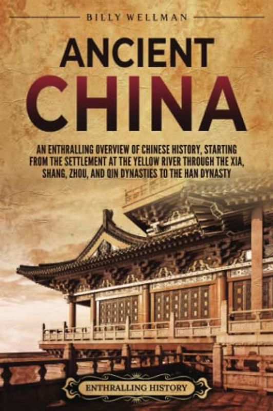 Ancient China: An Enthralling Overview of Chinese History, Starting from the Settlement at the Yellow River through the Xia, Shang, Zhou, and Qin Dynasties to the Han Dynasty (Asia)