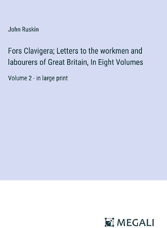 Fors Clavigera; Letters to the workmen and labourers of Great Britain, In Eight Volumes