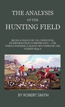 The Analysis Of The Hunting Field - Being A Series Of Sketches Of The Principal Characters That Compose One. The Whole Forming A Slight Souvenir Of The Season 1845-6