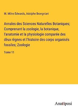 Annales des Sciences Naturelles Botaniques; Comprenant la zoologie, la botanique, l'anatomie et la physiologie comparée des dèux règnes et l'histoire des corps organisés fossiles; Zoologie