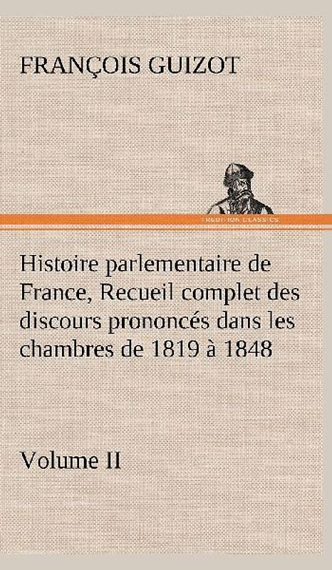 Histoire parlementaire de France, Volume II. Recueil complet des discours prononcés dans les chambres de 1819 à 1848