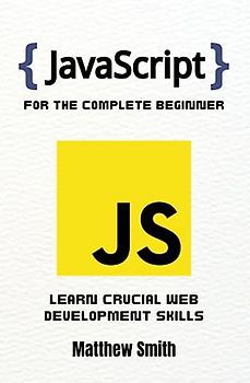 JavaScript for the Complete Beginner: Learn crucial web development skills (Information Technology for the Complete Beginner)