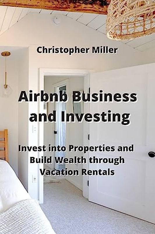 Airbnb Business and Investing: Invest into Properties and Build Wealth through Vacation Rentals