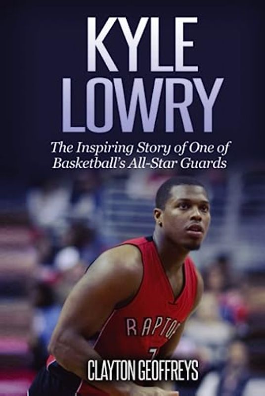Kyle Lowry: The Inspiring Story of One of Basketball's All-Star Guards (Basketball Biography Books)