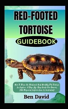 RED-FOOTED TORTOISE GUIDEBOOK: How To Raise An Obedient And Healthy Pet Tortoise In Captive: A Step-By-Step Guide For Owners (All Required Information Is Included)