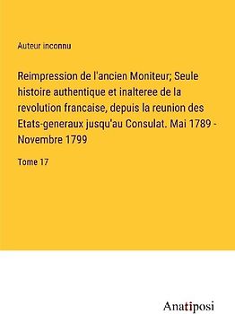 Reimpression de l'ancien Moniteur; Seule histoire authentique et inalteree de la revolution francaise, depuis la reunion des Etats-generaux jusqu'au Consulat. Mai 1789 - Novembre 1799