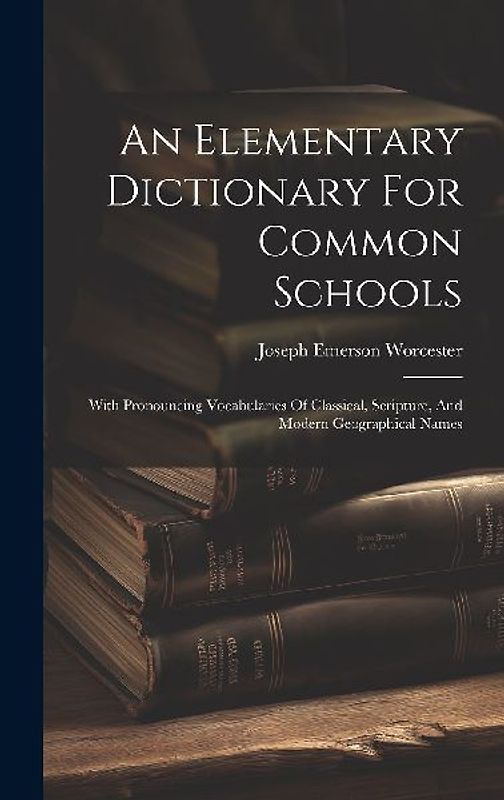 An Elementary Dictionary For Common Schools: With Pronouncing Vocabularies Of Classical, Scripture, And Modern Geographical Names