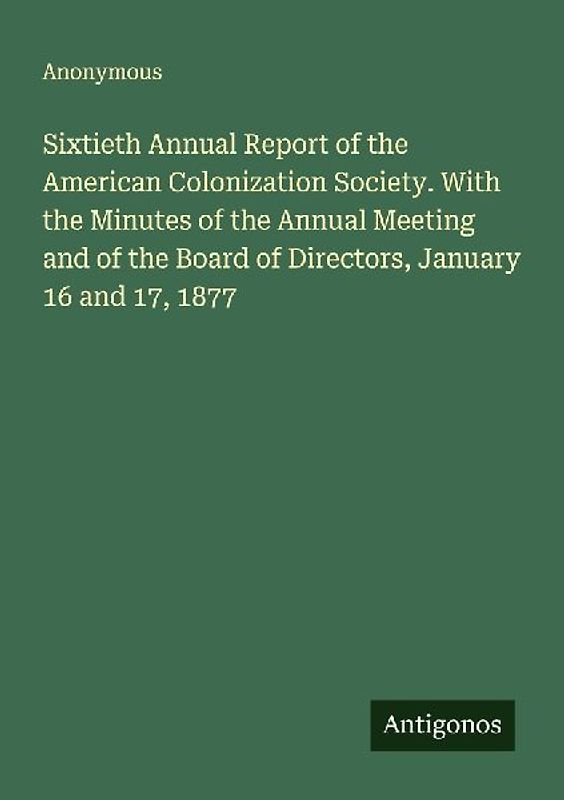 Sixtieth Annual Report of the American Colonization Society. With the Minutes of the Annual Meeting and of the Board of Directors, January 16 and 17, 1877