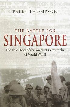 Battle for Singapore: The True Story of the Greatest Catastrophe of World War II - Peter Thompson