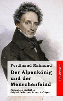 Der Alpenkönig und der Menschenfeind: Romantisch-komisches Original-Zauberspiel in zwei Aufzügen - Raimund, Ferdinand