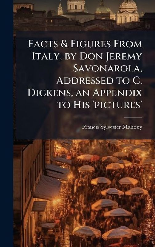 Facts & Figures From Italy, by Don Jeremy Savonarola, Addressed to C. Dickens, an Appendix to His 'pictures'