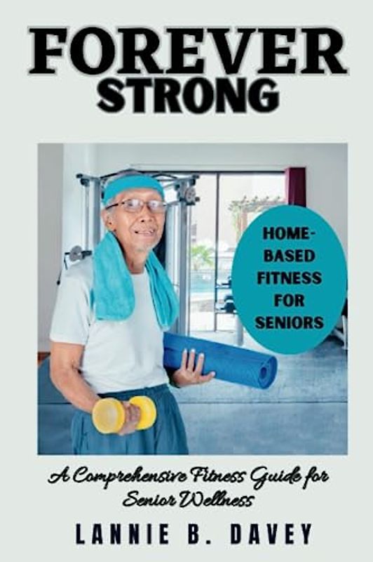 FOREVER STRONG: A Comprehensive Fitness Guide for Senior Wellness