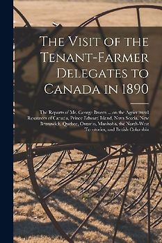 The Visit of the Tenant-farmer Delegates to Canada in 1890 [microform]: the Reports of Mr. George Brown ... on the Agricultural Resources of Canada, P