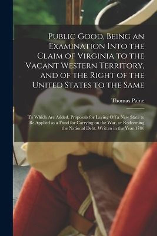 Public Good, Being an Examination Into the Claim of Virginia to the Vacant Western Territory, and of the Right of the United States to the Same: to Wh