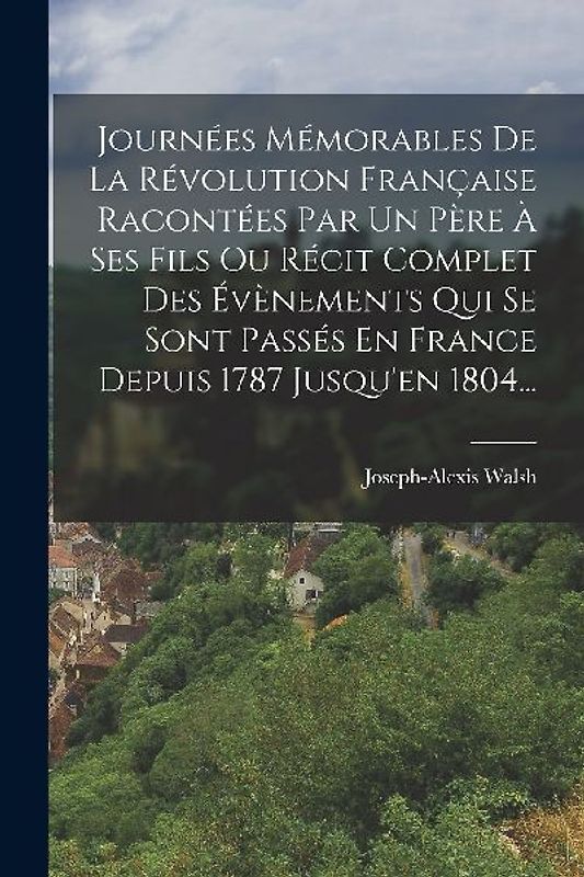 Journées Mémorables De La Révolution Française Racontées Par Un Père À Ses Fils Ou Récit Complet Des Évènements Qui Se Sont Passés En France Depuis 17